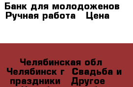 Банк для молодоженов. Ручная работа › Цена ­ 500 - Челябинская обл., Челябинск г. Свадьба и праздники » Другое   . Челябинская обл.,Челябинск г.